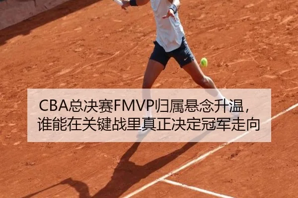 CBA总决赛FMVP归属悬念升温，谁能在关键战里真正决定冠军走向
