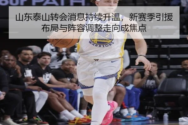 山东泰山转会消息持续升温，新赛季引援布局与阵容调整走向成焦点